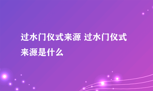过水门仪式来源 过水门仪式来源是什么