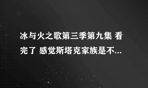 冰与火之歌第三季第九集 看完了 感觉斯塔克家族是不是要完了 小说是怎么写的有人知道吗