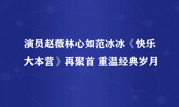 演员赵薇林心如范冰冰《快乐大本营》再聚首 重温经典岁月