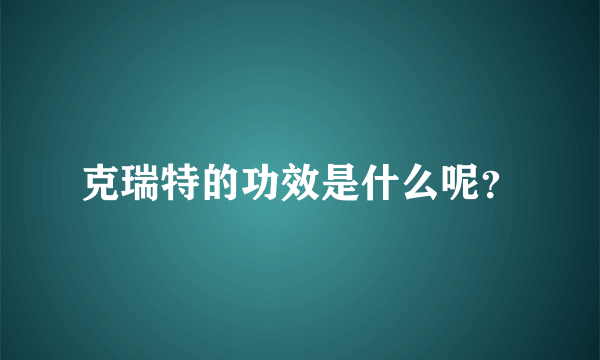 克瑞特的功效是什么呢？