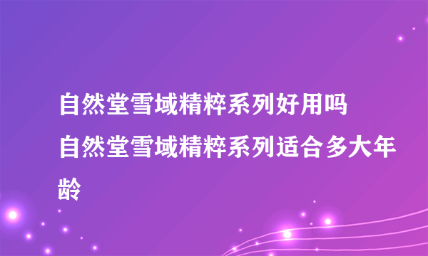 自然堂雪域精粹系列好用吗 自然堂雪域精粹系列适合多大年龄