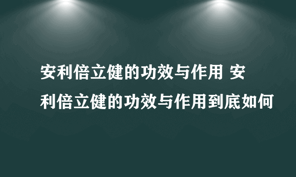 安利倍立健的功效与作用 安利倍立健的功效与作用到底如何