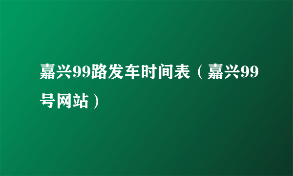 嘉兴99路发车时间表（嘉兴99号网站）