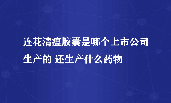 连花清瘟胶囊是哪个上市公司生产的 还生产什么药物