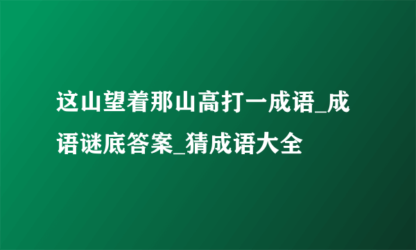 这山望着那山高打一成语_成语谜底答案_猜成语大全