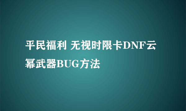 平民福利 无视时限卡DNF云幂武器BUG方法