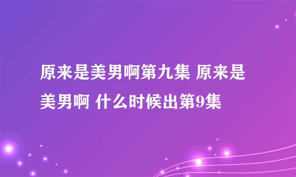 原来是美男啊第九集 原来是美男啊 什么时候出第9集