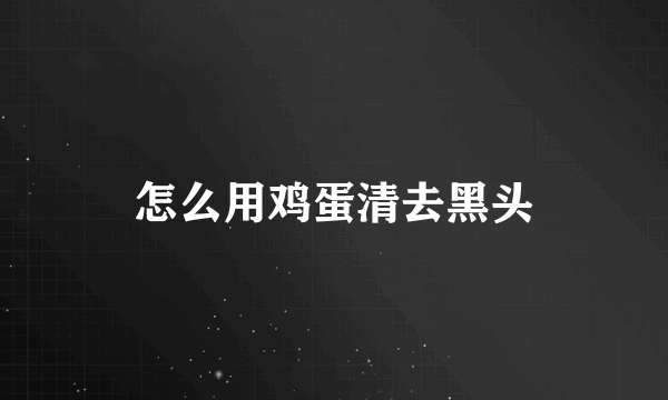 怎么用鸡蛋清去黑头