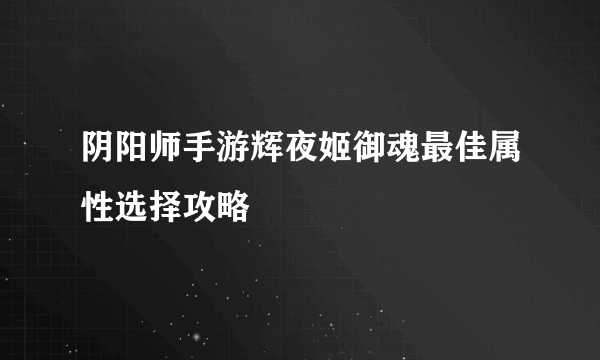 阴阳师手游辉夜姬御魂最佳属性选择攻略