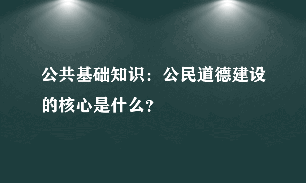 公共基础知识：公民道德建设的核心是什么？