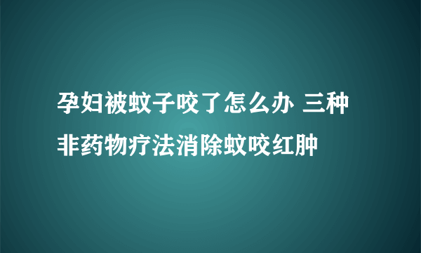 孕妇被蚊子咬了怎么办 三种非药物疗法消除蚊咬红肿