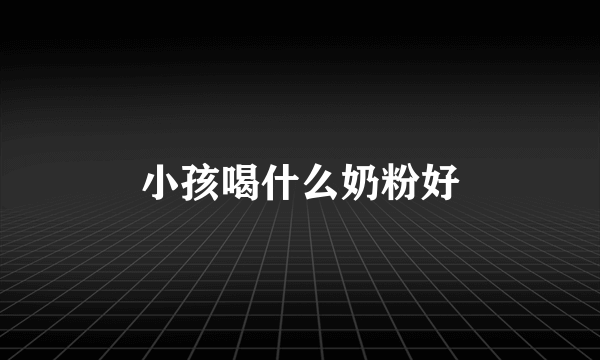 小孩喝什么奶粉好
