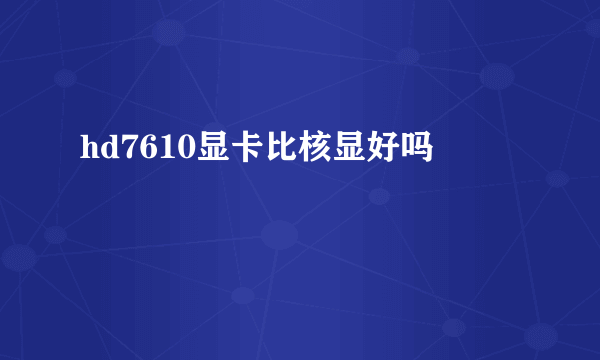 hd7610显卡比核显好吗