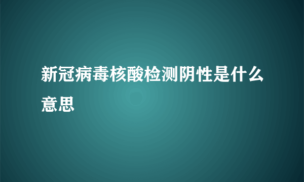 新冠病毒核酸检测阴性是什么意思