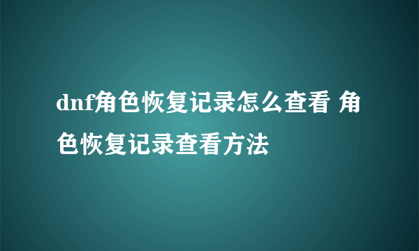 dnf角色恢复记录怎么查看 角色恢复记录查看方法