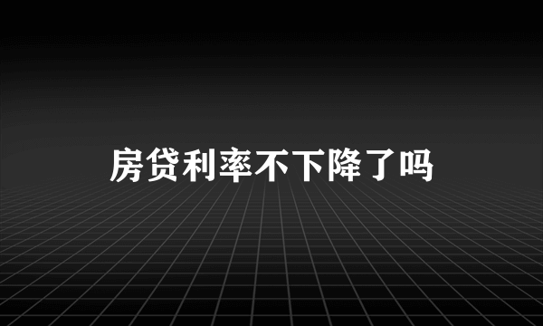 房贷利率不下降了吗