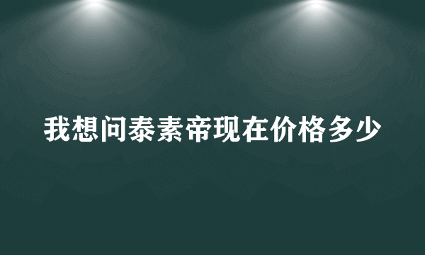 我想问泰素帝现在价格多少