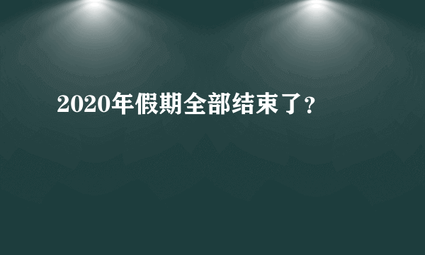 2020年假期全部结束了？