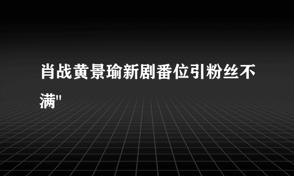 肖战黄景瑜新剧番位引粉丝不满