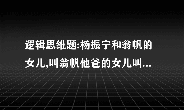 逻辑思维题:杨振宁和翁帆的女儿,叫翁帆他爸的女儿叫什么??