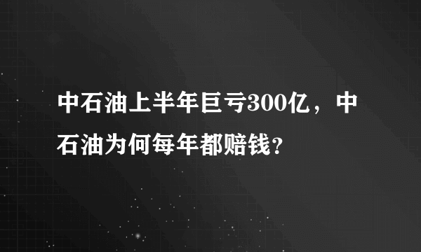 中石油上半年巨亏300亿，中石油为何每年都赔钱？