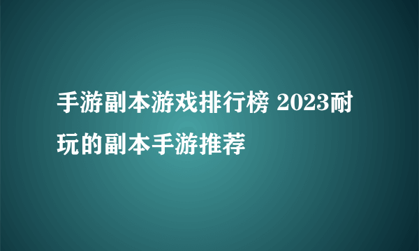 手游副本游戏排行榜 2023耐玩的副本手游推荐
