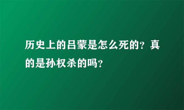 历史上的吕蒙是怎么死的？真的是孙权杀的吗？