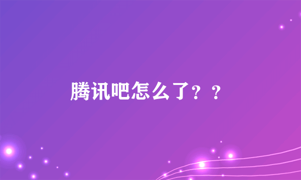 腾讯吧怎么了？？