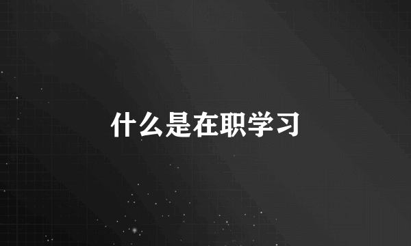 什么是在职学习
