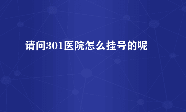 请问301医院怎么挂号的呢
