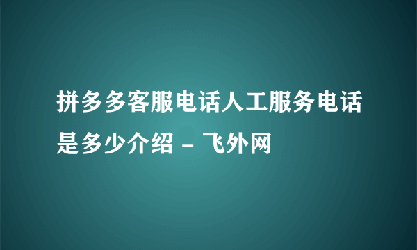 拼多多客服电话人工服务电话是多少介绍 - 飞外网