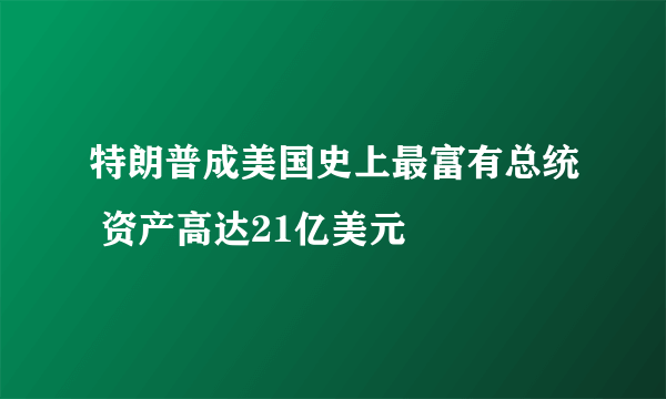 特朗普成美国史上最富有总统 资产高达21亿美元