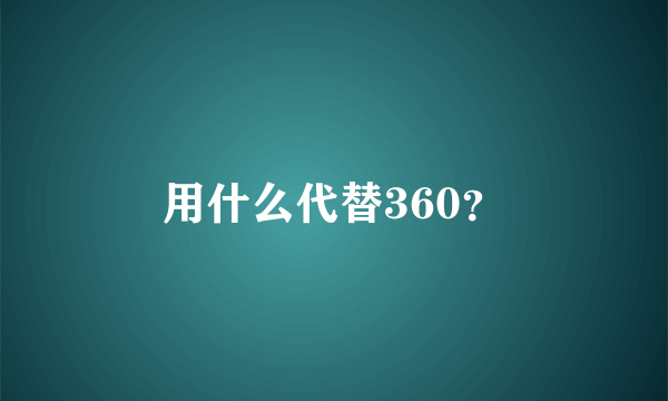 用什么代替360？