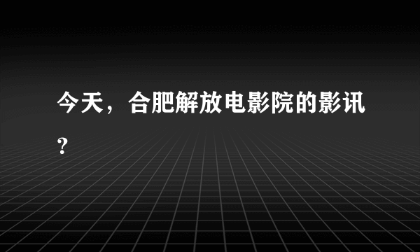 今天，合肥解放电影院的影讯？