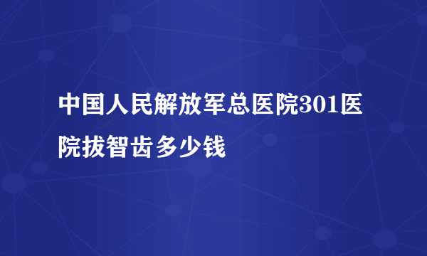 中国人民解放军总医院301医院拔智齿多少钱