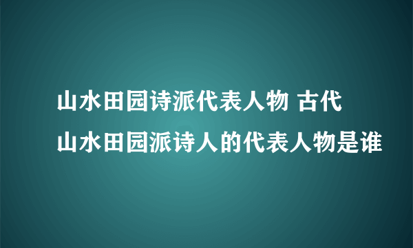 山水田园诗派代表人物 古代山水田园派诗人的代表人物是谁