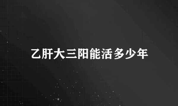 乙肝大三阳能活多少年