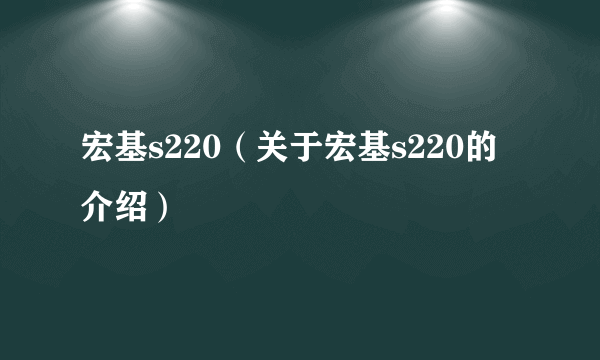 宏基s220（关于宏基s220的介绍）