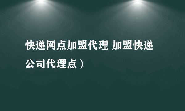 快递网点加盟代理 加盟快递公司代理点）