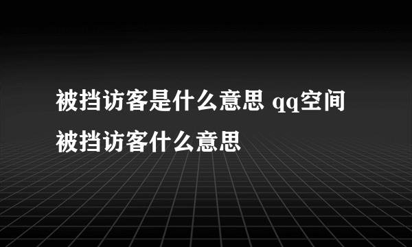 被挡访客是什么意思 qq空间被挡访客什么意思
