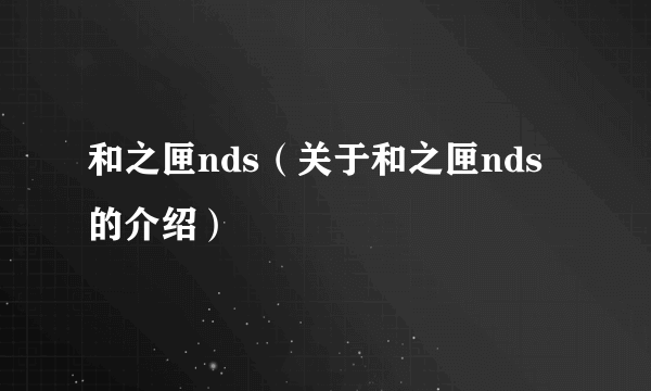 和之匣nds（关于和之匣nds的介绍）