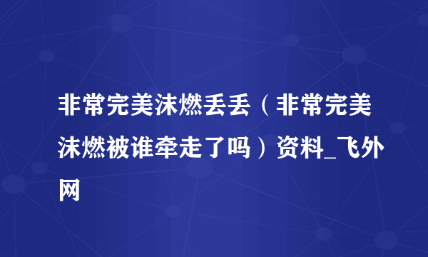 非常完美沫燃丢丢（非常完美沫燃被谁牵走了吗）资料_飞外网