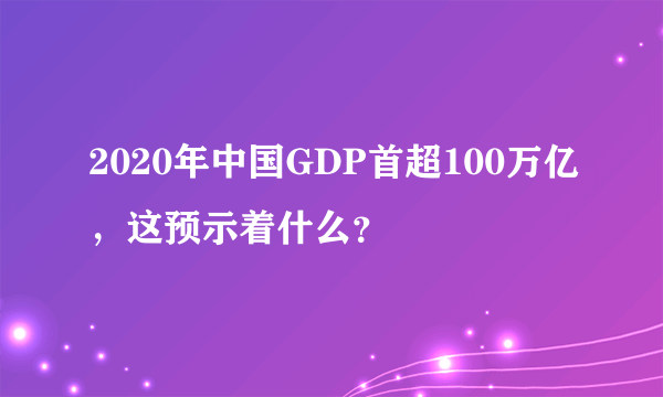 2020年中国GDP首超100万亿，这预示着什么？