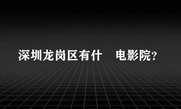 深圳龙岗区有什麼电影院？
