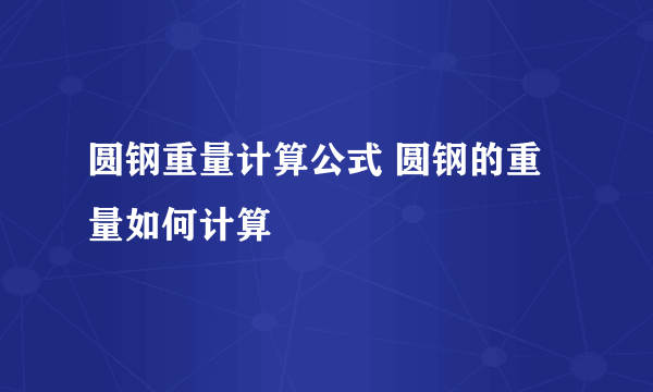 圆钢重量计算公式 圆钢的重量如何计算