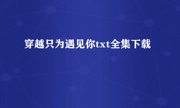 穿越只为遇见你txt全集下载