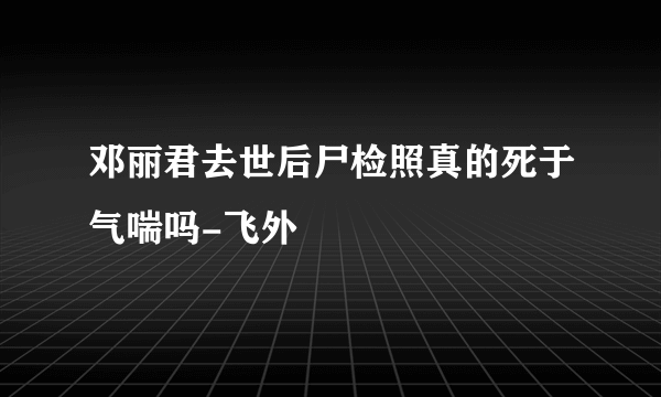 邓丽君去世后尸检照真的死于气喘吗-飞外