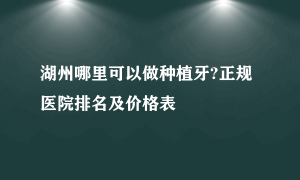 湖州哪里可以做种植牙?正规医院排名及价格表