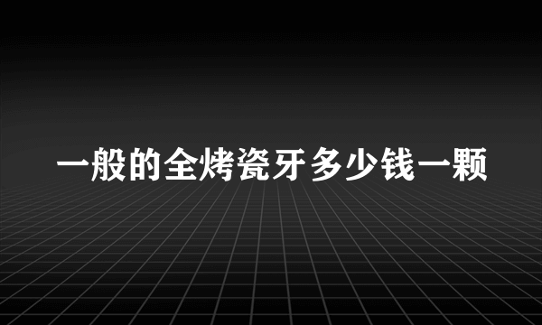 一般的全烤瓷牙多少钱一颗
