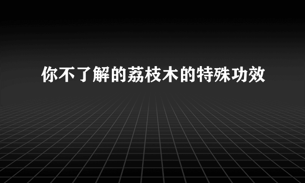 你不了解的荔枝木的特殊功效